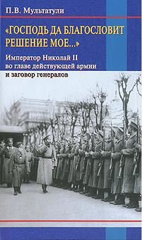 «Господь да благословит решение мое...» Император Николай II во главе действующей армии и заговор генералов