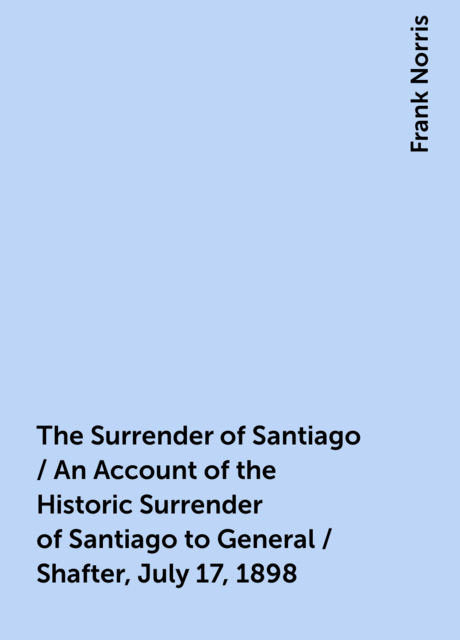 The Surrender of Santiago / An Account of the Historic Surrender of Santiago to General / Shafter, July 17, 1898