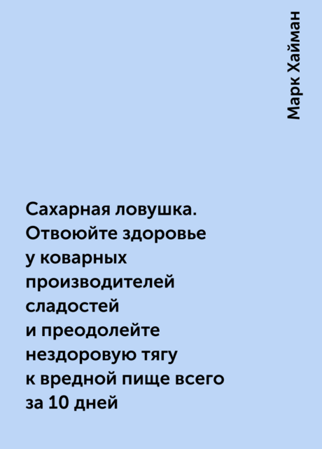 Сахарная ловушка. Отвоюйте здоровье у коварных производителей сладостей и преодолейте нездоровую тягу к вредной пище всего за 10 дней