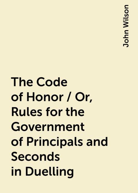 The Code of Honor / Or, Rules for the Government of Principals and Seconds in Duelling