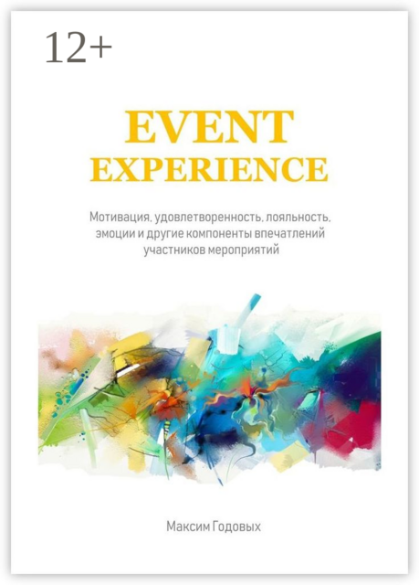 Event Experience. Мотивация, удовлетворенность, лояльность, эмоции и другие компоненты впечатлений участников мероприятий, Максим Годовых