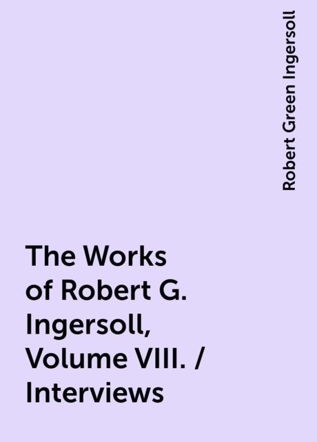 The Works of Robert G. Ingersoll, Volume VIII. / Interviews