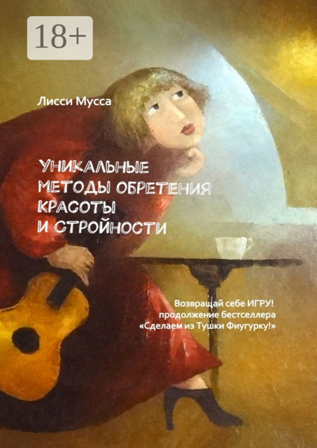 Уникальные методы обретения Красоты и Стройности. Возвращай себе Игру! - продолжение бестселлера «Сделаем из Тушки Фигурку!», Лисси Мусса
