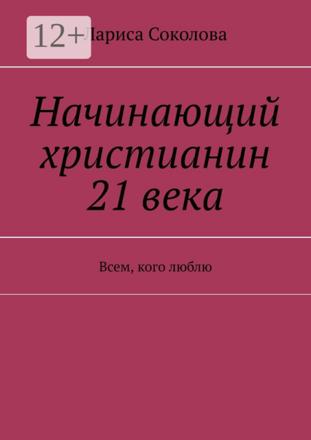 Начинающий христианин 21 века. Всем, кого люблю, Лариса Соколова