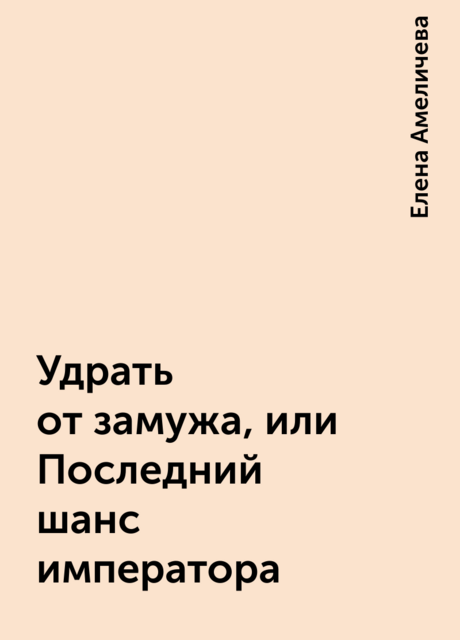 Удрать от замужа, или Последний шанс императора, Елена Амеличева