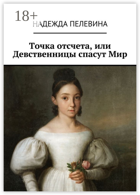 Точка отсчета, или Девственницы спасут Мир. Иногда в суете и быстром темпе нашей жизни мы не замечаем важных вещей. Не придаем значения самым главным истинам, определяющим всю нашу жизнь, Надежда Пелевина