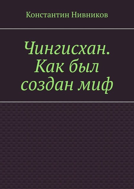 Чингисхан. Как был создан миф, Константин Нивников