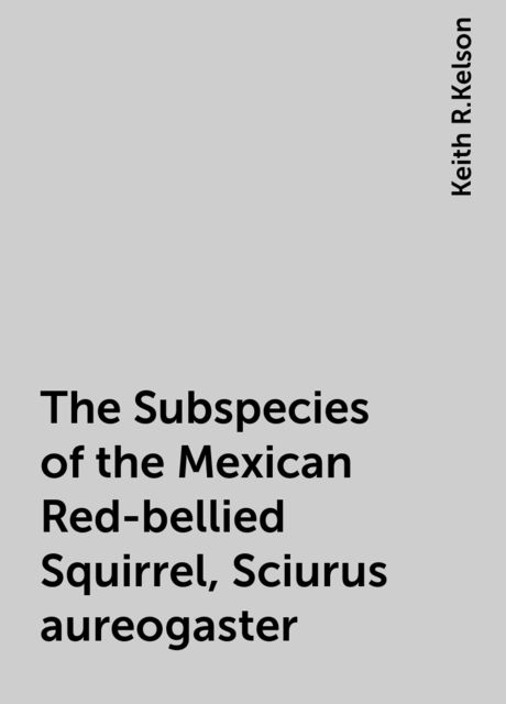 The Subspecies of the Mexican Red-bellied Squirrel, Sciurus aureogaster