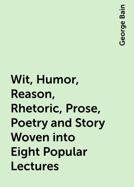 Wit, Humor, Reason, Rhetoric, Prose, Poetry and Story Woven into Eight Popular Lectures