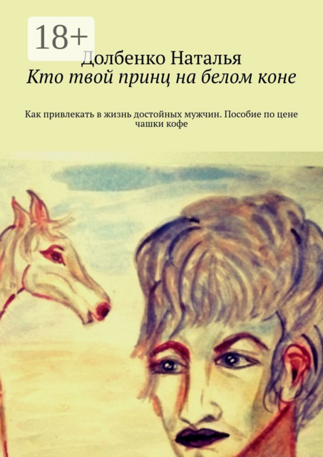 Кто твой принц на белом коне. Как привлекать в жизнь достойных мужчин. Пособие по цене чашки кофе, Наталья Долбенко