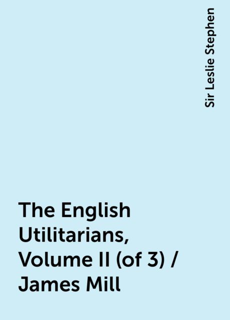 The English Utilitarians, Volume II (of 3) / James Mill