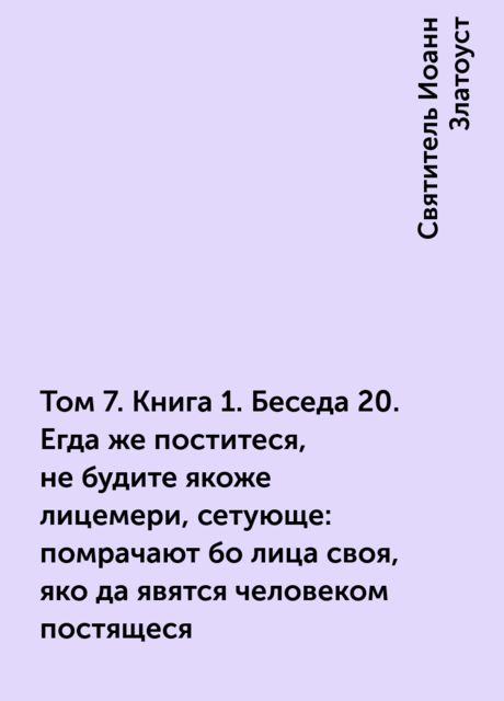 Том 7. Книга 1. Беседа 20. Егда же поститеся, не будите якоже лицемери, сетующе: помрачают бо лица своя, яко да явятся человеком постящеся