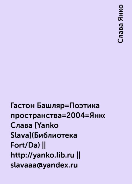 Гастон Башляр=Поэтика пространства=2004=Янко Слава [Yanko Slava](Библиотека Fort/Da) || http://yanko.lib.ru || slavaaa@yandex.ru