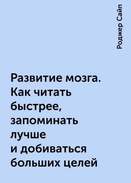 Развитие мозга. Как читать быстрее, запоминать лучше и добиваться больших целей
