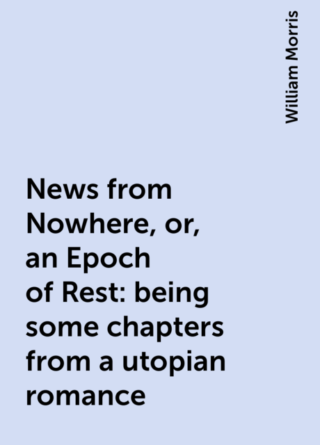 News from Nowhere, or, an Epoch of Rest : being some chapters from a utopian romance