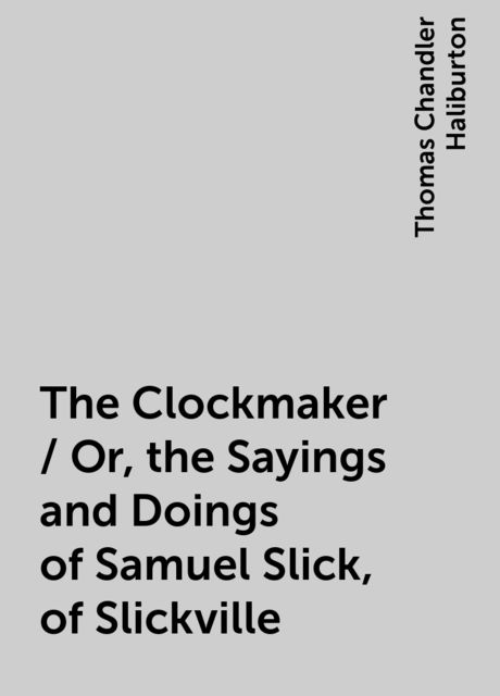 The Clockmaker; Or, the Sayings and Doings of Samuel Slick, of Slickville