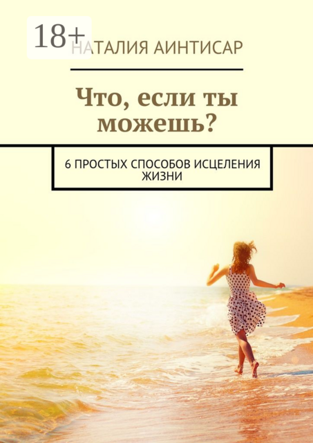 Что, если ты можешь?. 6 простых способов исцеления жизни, Наталия Аинтисар