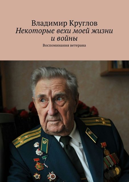 Некоторые вехи моей жизни и войны. Воспоминания ветерана