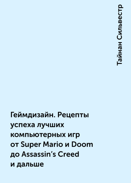 Геймдизайн. Рецепты успеха лучших компьютерных игр от Super Mario и Doom до Assassin’s Creed и дальше