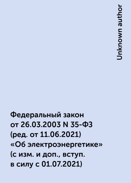 Федеральный закон от 26.03.2003 N 35-ФЗ
(ред. от 11.06.2021)
«Об электроэнергетике»
(с изм. и доп., вступ. в силу с 01.07.2021)