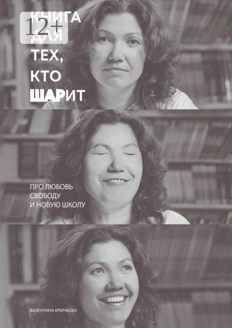 Книга для тех, кто ШАРит. Про Любовь. Свободу. И новую школу, Валентина Крючкова