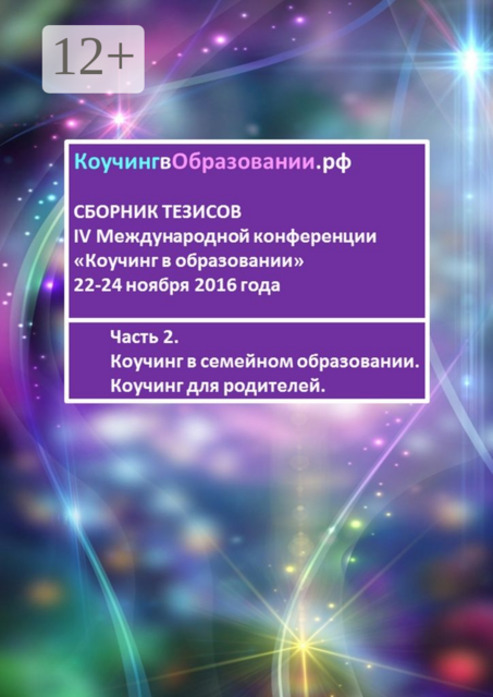 Сборник тезисов IV Международной конференции «Коучинг в образовании» 22-24 ноября 2016 года. Часть 2. Коучинг в семейном образовании. Коучинг для родителей