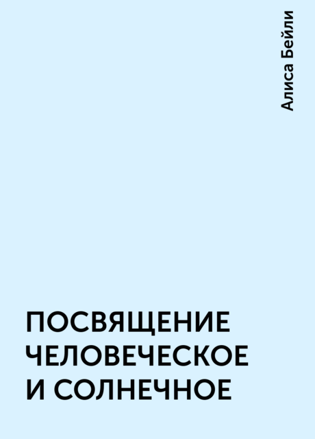 ПОСВЯЩЕНИЕ ЧЕЛОВЕЧЕСКОЕ И СОЛНЕЧНОЕ, Алиса Бейли