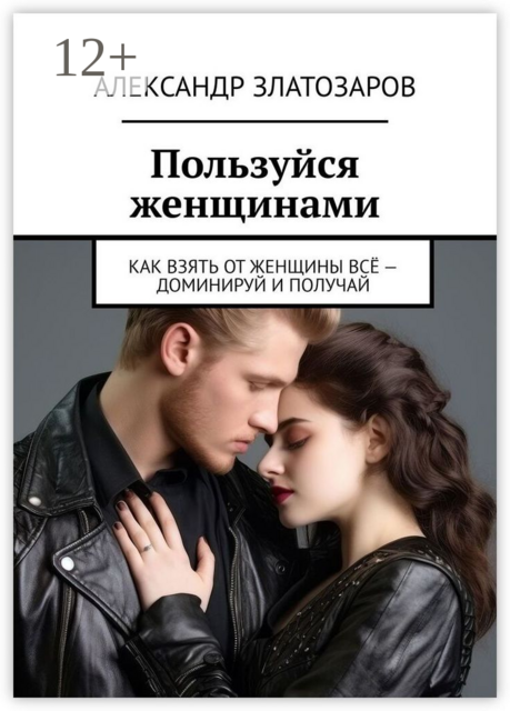 Пользуйся женщинами. Как взять от женщины всё — доминируй и получай