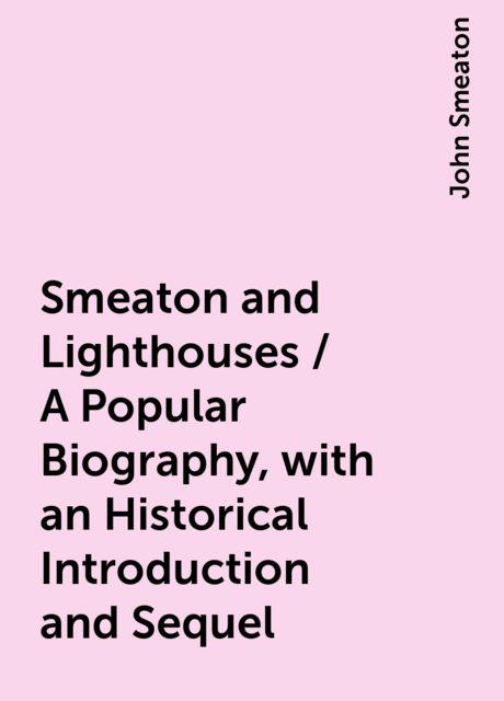 Smeaton and Lighthouses / A Popular Biography, with an Historical Introduction and Sequel