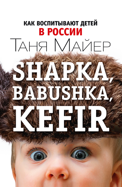 Shapka, babushka, kefir. Как воспитывают детей в России, Таня Майер