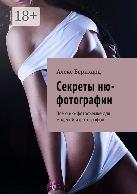 Секреты ню-фотографии. Всё о ню-фотосъемке для моделей и фотографов, Алекс Бернхард