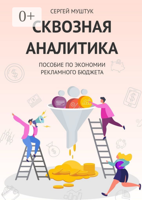 Сквозная Аналитика. Пособие по экономии рекламного бюджета, Сергей Муштук