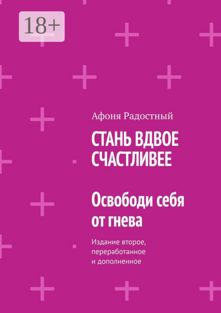 СТАНЬ ВДВОЕ СЧАСТЛИВЕЕ. Освободи себя от гнева. Издание второе, переработанное и дополненное, Афоня Радостный