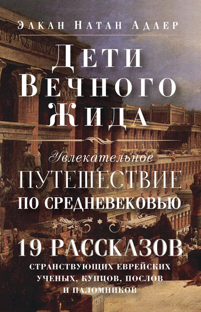 Дети Вечного Жида, или Увлекательное путешествие по Средневековью. 19 рассказов странствующих еврейских ученых, купцов, послов и паломников, Элкан Натан Адлер