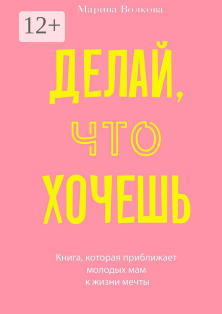 Делай, что хочешь. Книга, которая приближает молодых мам к жизни мечты