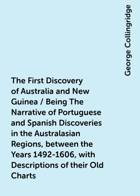 The First Discovery of Australia and New Guinea / Being The Narrative of Portuguese and Spanish Discoveries in the Australasian Regions, between the Years 1492-1606, with Descriptions of their Old Charts