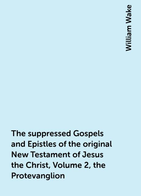 The suppressed Gospels and Epistles of the original New Testament of Jesus the Christ, Volume 2, the Protevanglion