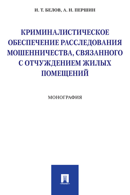 Криминалистическое обеспечение расследования мошенничества, связанного с отчуждением жилых помещений. Монография, А.Н. Першин, И.Т. Белов