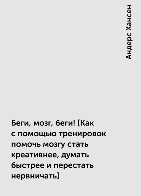 Беги, мозг, беги! [Как с помощью тренировок помочь мозгу стать креативнее, думать быстрее и перестать нервничать]