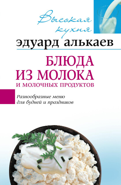Блюда из молока и молочных продуктов. Разнообразные меню для будней и праздников, Эдуард Алькаев