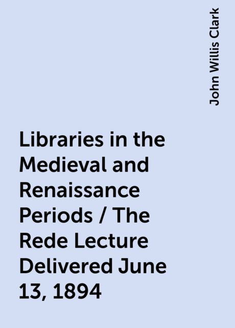 Libraries in the Medieval and Renaissance Periods / The Rede Lecture Delivered June 13, 1894