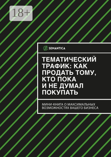 Тематический трафик: как продать тому, кто пока и не думал покупать. Мини-книга о максимальных возможностях вашего бизнеса, SEMANTICA