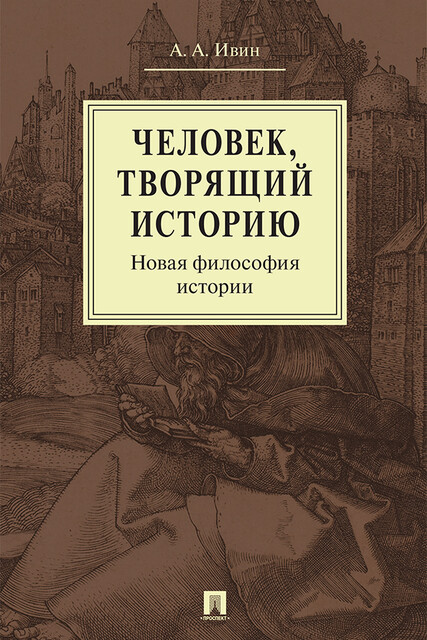 Человек, творящий историю. Новая философия истории. Монография, А.А. Ивин