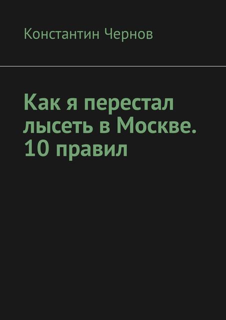 Как я перестал лысеть в Москве. 10 правил, Константин Чернов