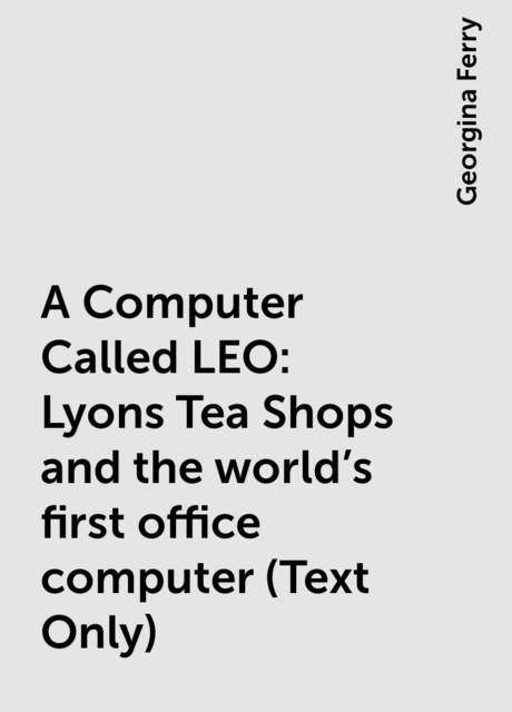 A Computer Called LEO: Lyons Tea Shops and the world’s first office computer (Text Only)