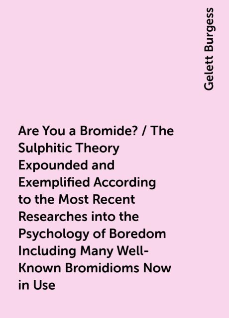 Are You a Bromide? / The Sulphitic Theory Expounded and Exemplified According to the Most Recent Researches into the Psychology of Boredom Including Many Well-Known Bromidioms Now in Use