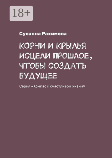 Корни и крылья. Исцели прошлое, чтобы создать будущее. Серия «Компас к счастливой жизни»
