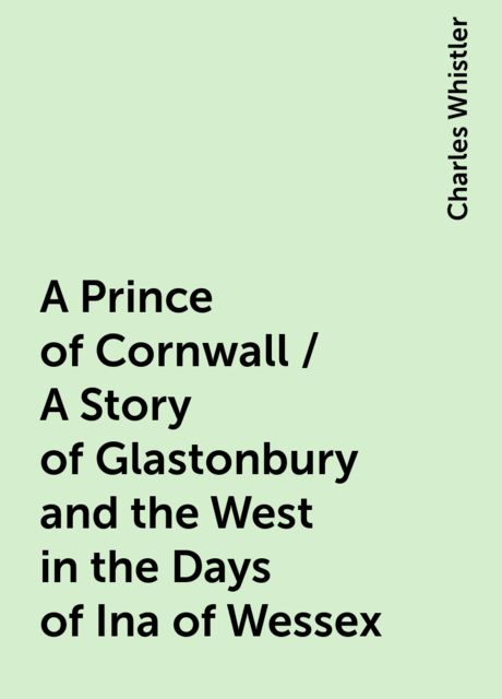 A Prince of Cornwall / A Story of Glastonbury and the West in the Days of Ina of Wessex