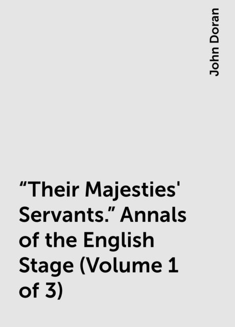 “Their Majesties' Servants.” Annals of the English Stage (Volume 1 of 3)
