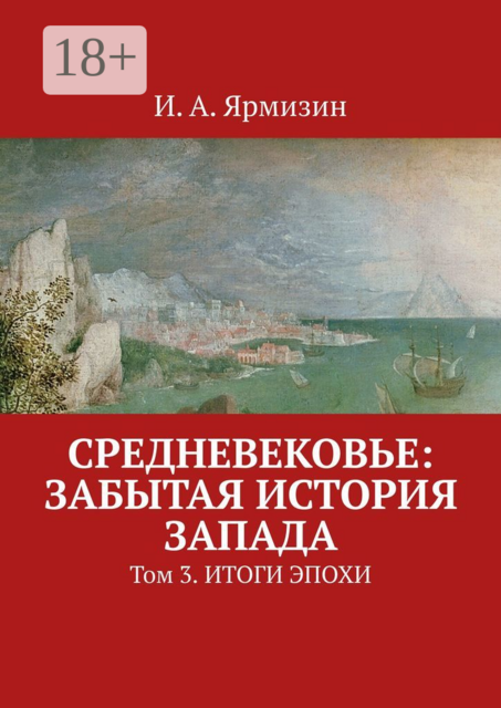 Средневековье: забытая история Запада. Том 3. Итоги эпохи, И.А. Ярмизин
